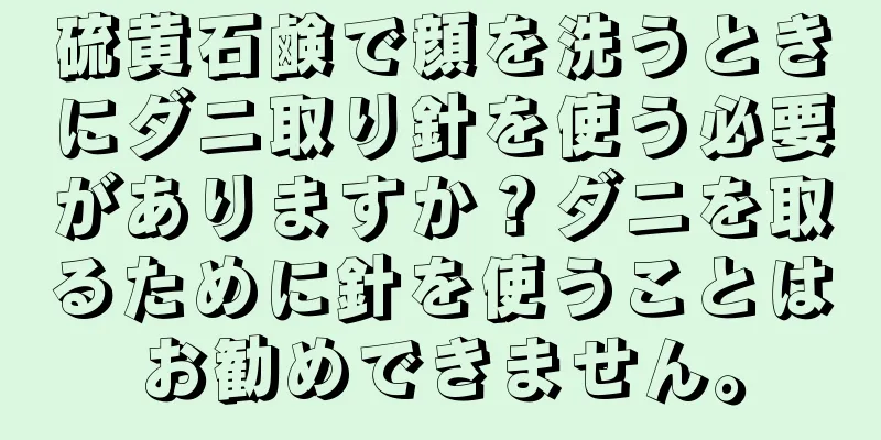 硫黄石鹸で顔を洗うときにダニ取り針を使う必要がありますか？ダニを取るために針を使うことはお勧めできません。