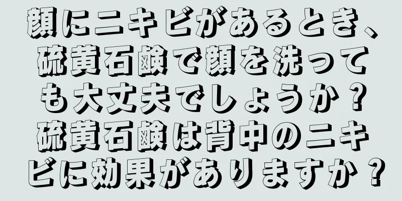顔にニキビがあるとき、硫黄石鹸で顔を洗っても大丈夫でしょうか？硫黄石鹸は背中のニキビに効果がありますか？