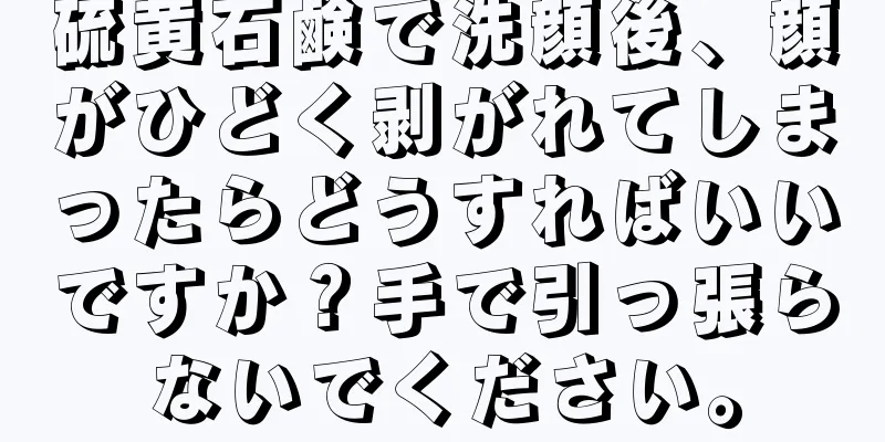 硫黄石鹸で洗顔後、顔がひどく剥がれてしまったらどうすればいいですか？手で引っ張らないでください。
