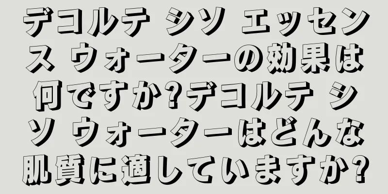 デコルテ シソ エッセンス ウォーターの効果は何ですか?デコルテ シソ ウォーターはどんな肌質に適していますか?
