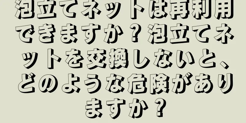 泡立てネットは再利用できますか？泡立てネットを交換しないと、どのような危険がありますか？