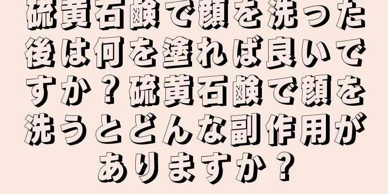 硫黄石鹸で顔を洗った後は何を塗れば良いですか？硫黄石鹸で顔を洗うとどんな副作用がありますか？