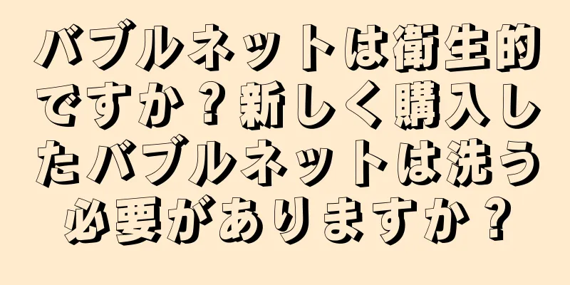バブルネットは衛生的ですか？新しく購入したバブルネットは洗う必要がありますか？