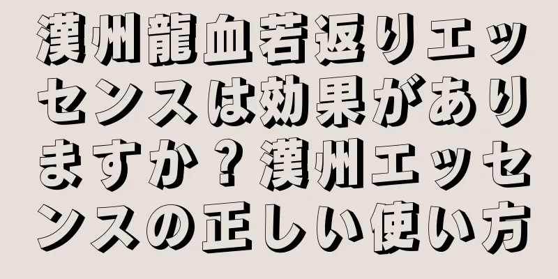 漢州龍血若返りエッセンスは効果がありますか？漢州エッセンスの正しい使い方