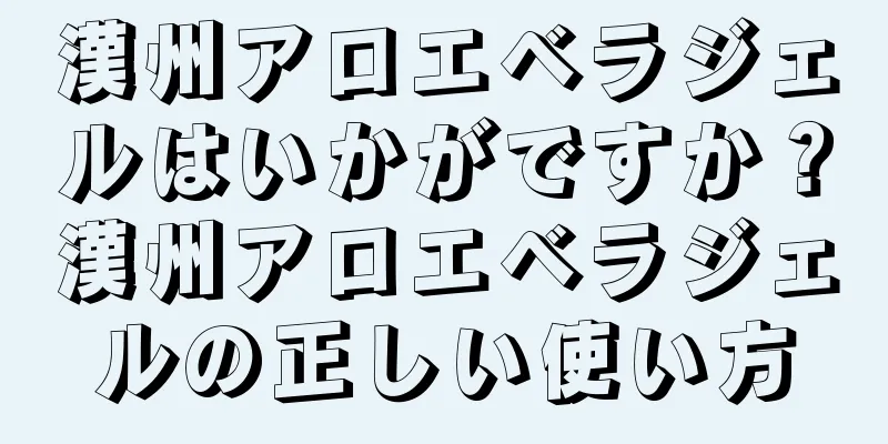 漢州アロエベラジェルはいかがですか？漢州アロエベラジェルの正しい使い方