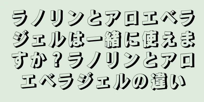 ラノリンとアロエベラジェルは一緒に使えますか？ラノリンとアロエベラジェルの違い