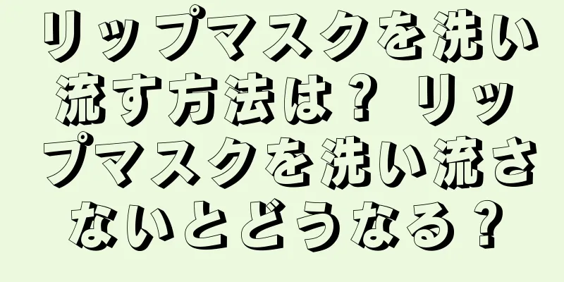リップマスクを洗い流す方法は？ リップマスクを洗い流さないとどうなる？