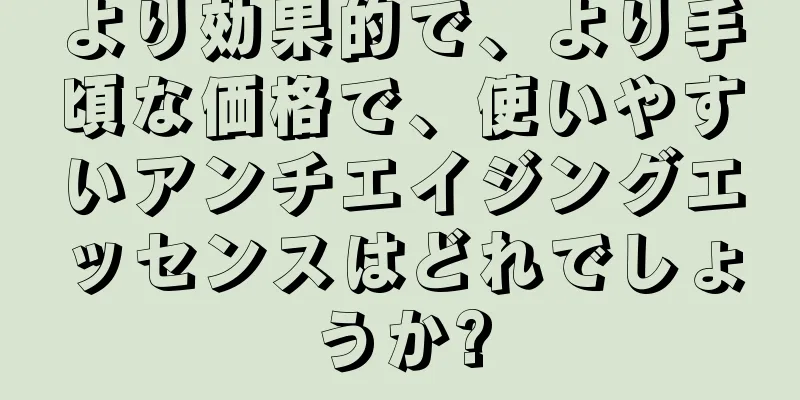 より効果的で、より手頃な価格で、使いやすいアンチエイジングエッセンスはどれでしょうか?