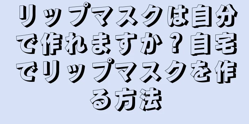 リップマスクは自分で作れますか？自宅でリップマスクを作る方法