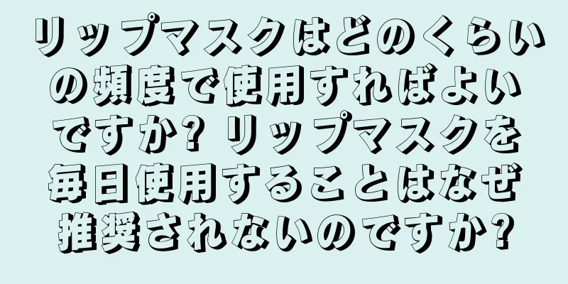 リップマスクはどのくらいの頻度で使用すればよいですか? リップマスクを毎日使用することはなぜ推奨されないのですか?