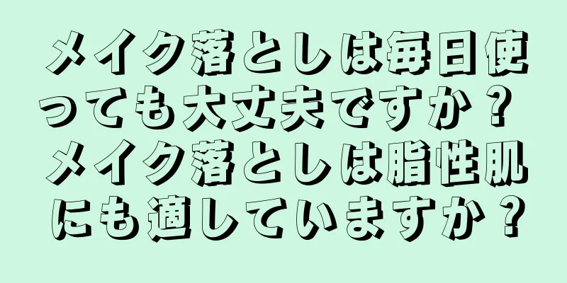 メイク落としは毎日使っても大丈夫ですか？ メイク落としは脂性肌にも適していますか？