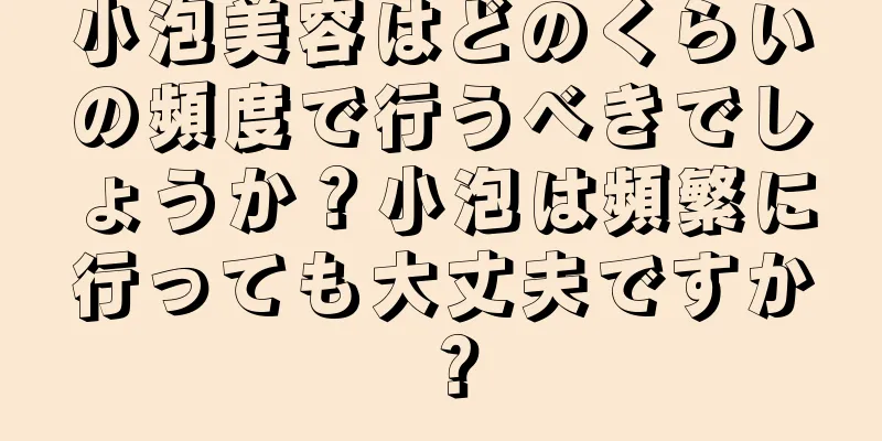小泡美容はどのくらいの頻度で行うべきでしょうか？小泡は頻繁に行っても大丈夫ですか？