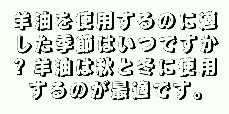 羊油を使用するのに適した季節はいつですか? 羊油は秋と冬に使用するのが最適です。