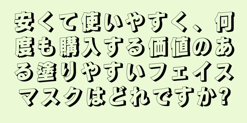 安くて使いやすく、何度も購入する価値のある塗りやすいフェイスマスクはどれですか?