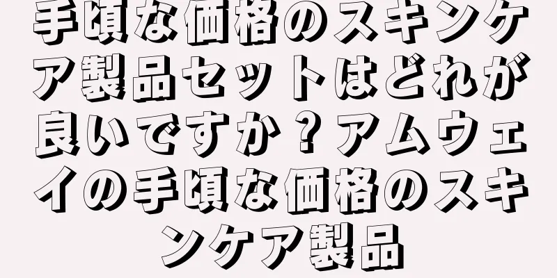 手頃な価格のスキンケア製品セットはどれが良いですか？アムウェイの手頃な価格のスキンケア製品