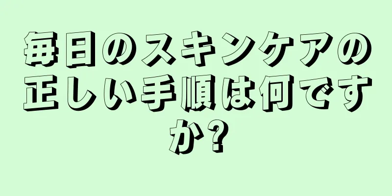 毎日のスキンケアの正しい手順は何ですか?