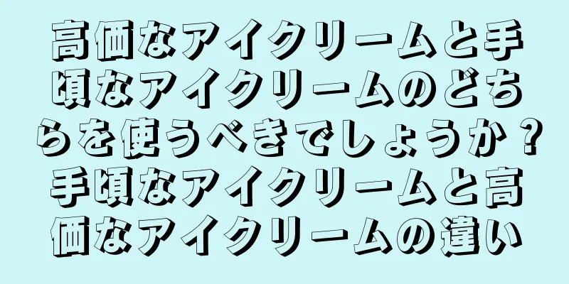 高価なアイクリームと手頃なアイクリームのどちらを使うべきでしょうか？手頃なアイクリームと高価なアイクリームの違い