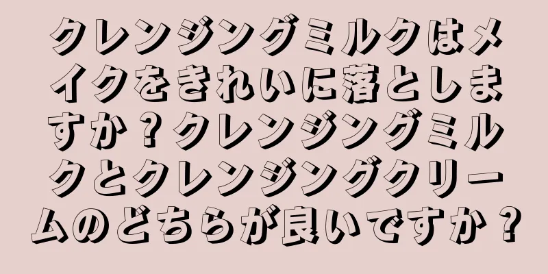 クレンジングミルクはメイクをきれいに落としますか？クレンジングミルクとクレンジングクリームのどちらが良いですか？