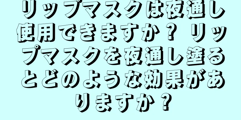 リップマスクは夜通し使用できますか？ リップマスクを夜通し塗るとどのような効果がありますか？