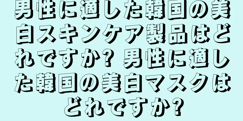 男性に適した韓国の美白スキンケア製品はどれですか? 男性に適した韓国の美白マスクはどれですか?