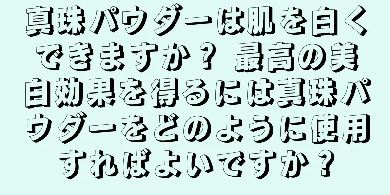 真珠パウダーは肌を白くできますか？ 最高の美白効果を得るには真珠パウダーをどのように使用すればよいですか？