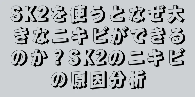 SK2を使うとなぜ大きなニキビができるのか？SK2のニキビの原因分析