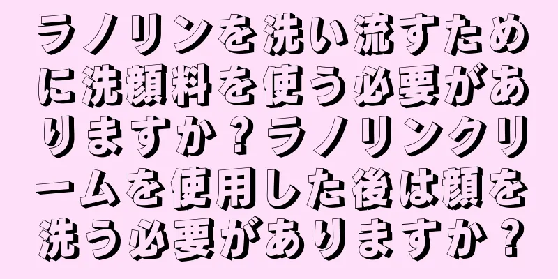 ラノリンを洗い流すために洗顔料を使う必要がありますか？ラノリンクリームを使用した後は顔を洗う必要がありますか？