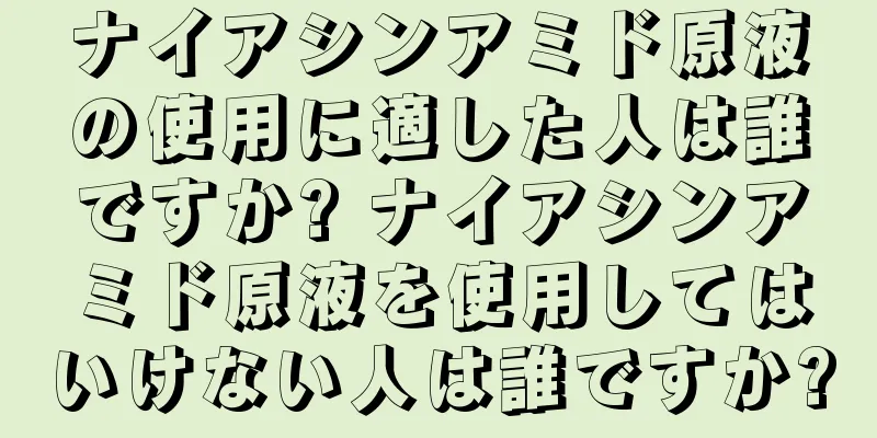 ナイアシンアミド原液の使用に適した人は誰ですか? ナイアシンアミド原液を使用してはいけない人は誰ですか?
