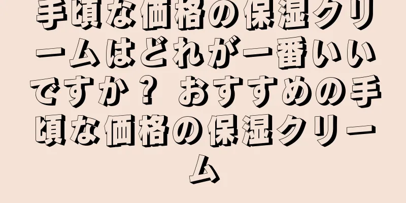 手頃な価格の保湿クリームはどれが一番いいですか？ おすすめの手頃な価格の保湿クリーム