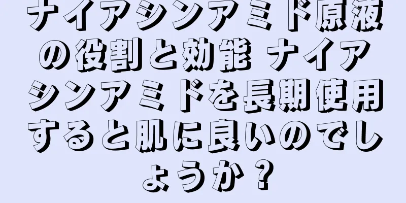 ナイアシンアミド原液の役割と効能 ナイアシンアミドを長期使用すると肌に良いのでしょうか？