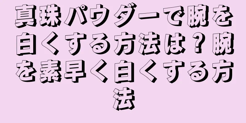 真珠パウダーで腕を白くする方法は？腕を素早く白くする方法