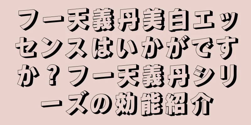 フー天義丹美白エッセンスはいかがですか？フー天義丹シリーズの効能紹介