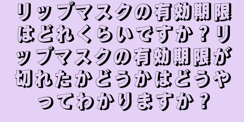 リップマスクの有効期限はどれくらいですか？リップマスクの有効期限が切れたかどうかはどうやってわかりますか？