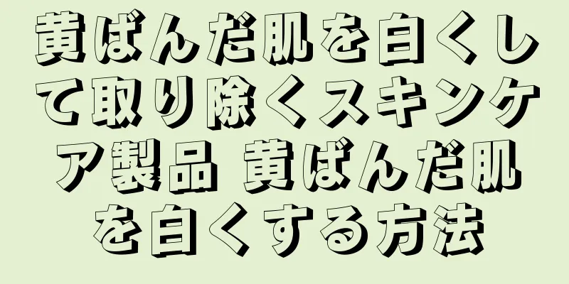黄ばんだ肌を白くして取り除くスキンケア製品 黄ばんだ肌を白くする方法