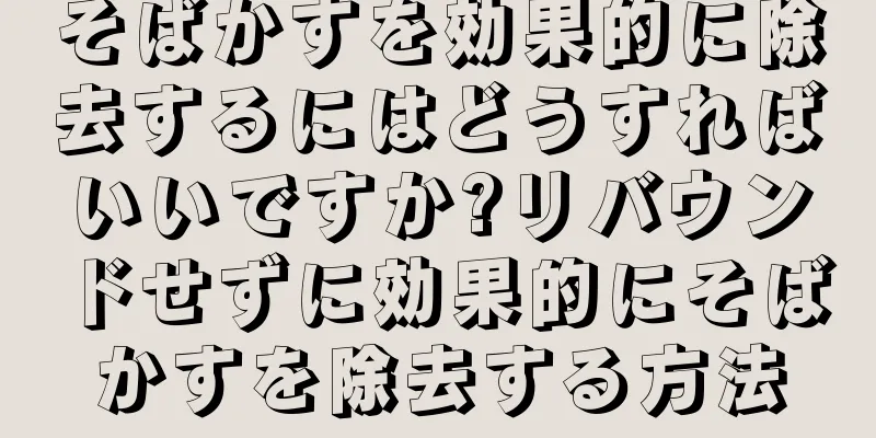 そばかすを効果的に除去するにはどうすればいいですか?リバウンドせずに効果的にそばかすを除去する方法