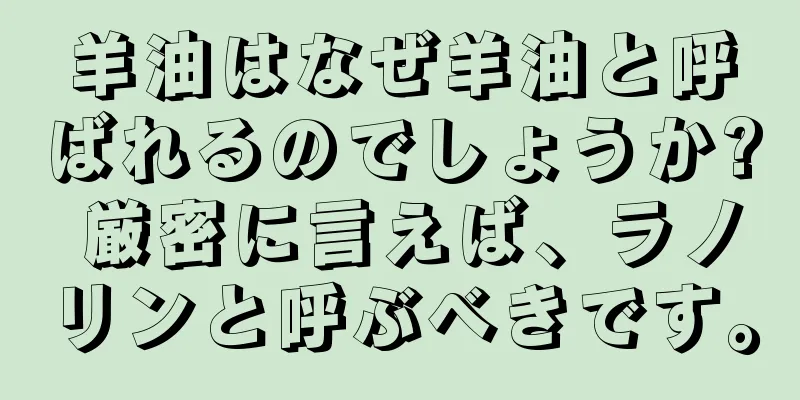 羊油はなぜ羊油と呼ばれるのでしょうか? 厳密に言えば、ラノリンと呼ぶべきです。