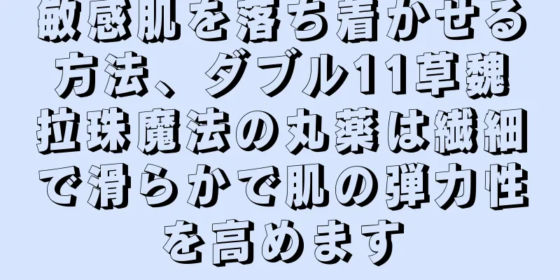 敏感肌を落ち着かせる方法、ダブル11草魏拉珠魔法の丸薬は繊細で滑らかで肌の弾力性を高めます