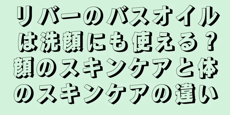 リバーのバスオイルは洗顔にも使える？顔のスキンケアと体のスキンケアの違い