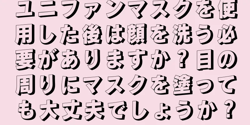 ユニファンマスクを使用した後は顔を洗う必要がありますか？目の周りにマスクを塗っても大丈夫でしょうか？