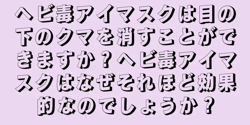 ヘビ毒アイマスクは目の下のクマを消すことができますか？ヘビ毒アイマスクはなぜそれほど効果的なのでしょうか？