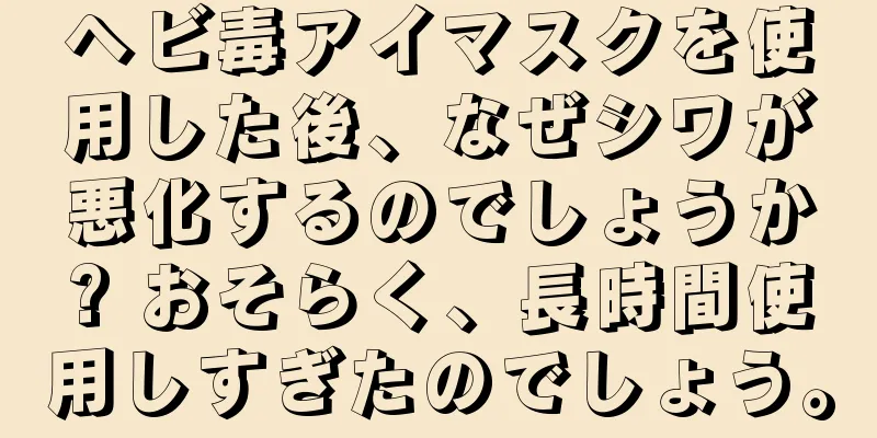 ヘビ毒アイマスクを使用した後、なぜシワが悪化するのでしょうか? おそらく、長時間使用しすぎたのでしょう。