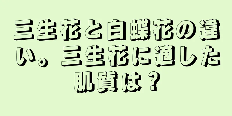 三生花と白蝶花の違い。三生花に適した肌質は？