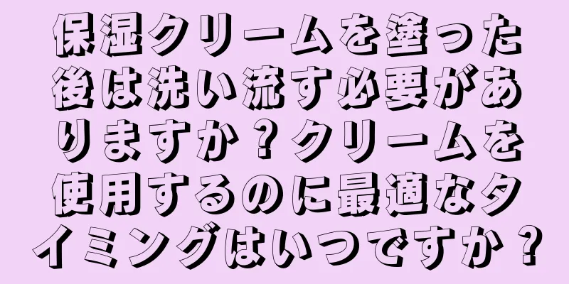 保湿クリームを塗った後は洗い流す必要がありますか？クリームを使用するのに最適なタイミングはいつですか？