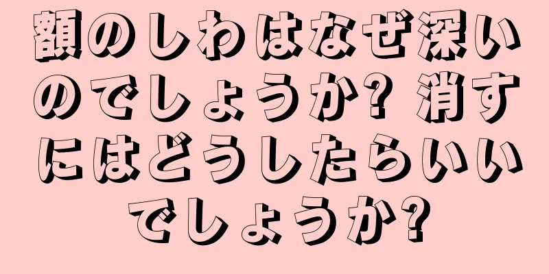 額のしわはなぜ深いのでしょうか? 消すにはどうしたらいいでしょうか?