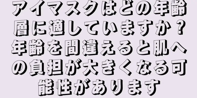 アイマスクはどの年齢層に適していますか？年齢を間違えると肌への負担が大きくなる可能性があります