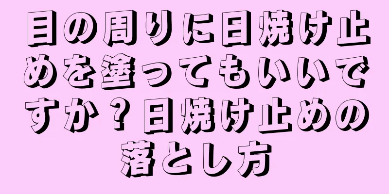 目の周りに日焼け止めを塗ってもいいですか？日焼け止めの落とし方