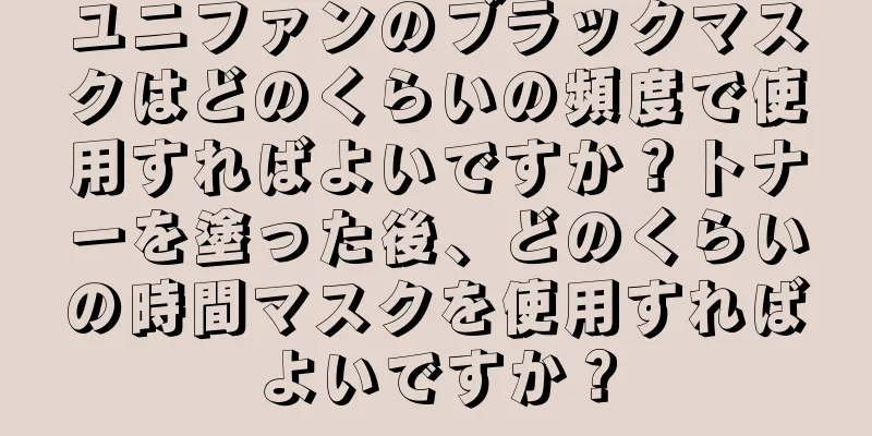 ユニファンのブラックマスクはどのくらいの頻度で使用すればよいですか？トナーを塗った後、どのくらいの時間マスクを使用すればよいですか？