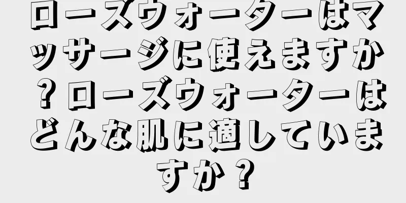 ローズウォーターはマッサージに使えますか？ローズウォーターはどんな肌に適していますか？