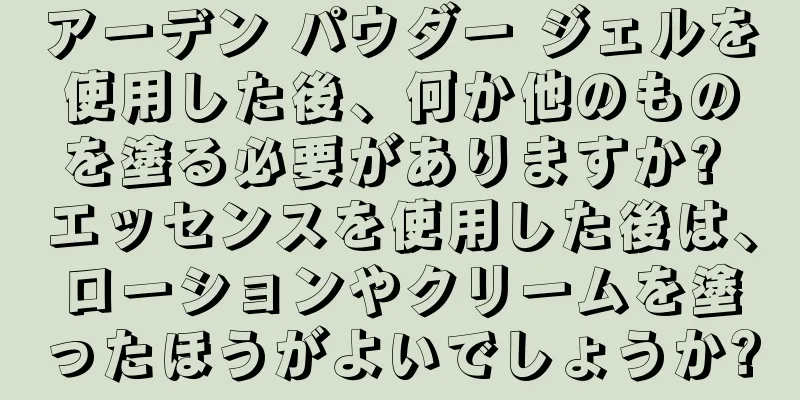 アーデン パウダー ジェルを使用した後、何か他のものを塗る必要がありますか? エッセンスを使用した後は、ローションやクリームを塗ったほうがよいでしょうか?
