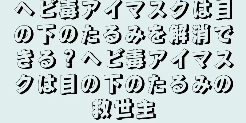 ヘビ毒アイマスクは目の下のたるみを解消できる？ヘビ毒アイマスクは目の下のたるみの救世主